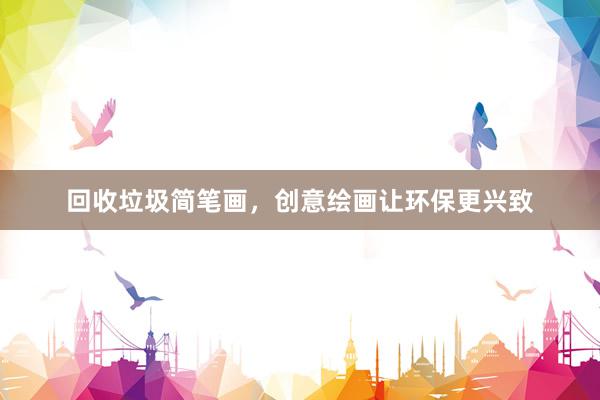 回收垃圾简笔画，创意绘画让环保更兴致